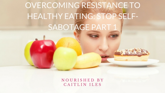 Overcoming Resistance to Healthy Eating: Stop Self-Sabotage Part 1